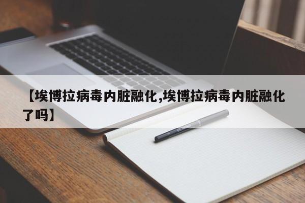 【埃博拉病毒内脏融化,埃博拉病毒内脏融化了吗】