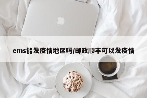 ems能发疫情地区吗/邮政顺丰可以发疫情