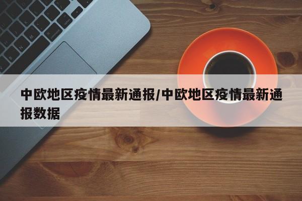中欧地区疫情最新通报/中欧地区疫情最新通报数据