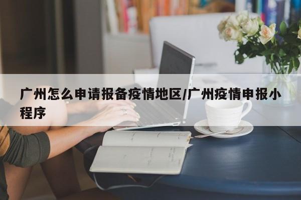 广州怎么申请报备疫情地区/广州疫情申报小程序