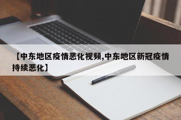 【中东地区疫情恶化视频,中东地区新冠疫情持续恶化】
