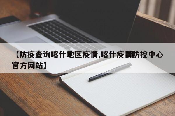 【防疫查询喀什地区疫情,喀什疫情防控中心官方网站】