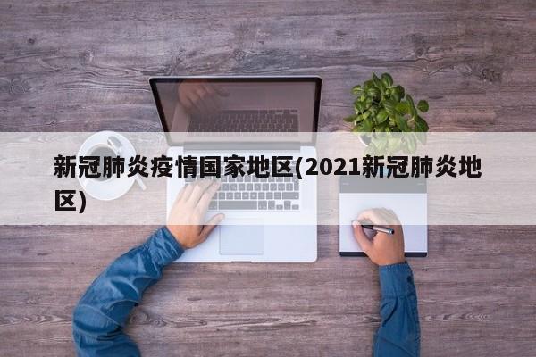 新冠肺炎疫情国家地区(2021新冠肺炎地区)
