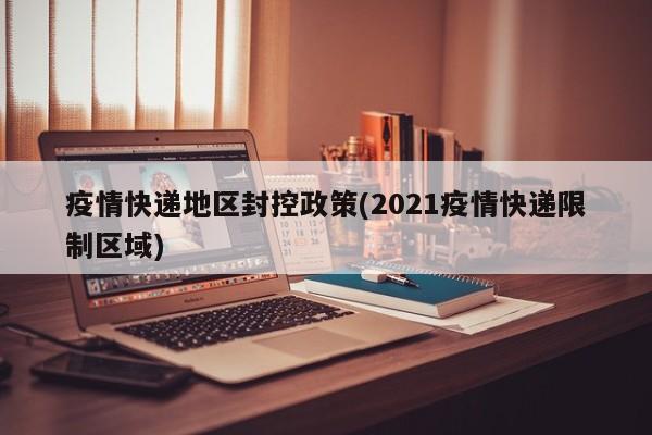 疫情快递地区封控政策(2021疫情快递限制区域)